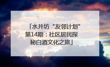 水井坊“友邻计划”第14期：社区居民探秘白酒文化之旅