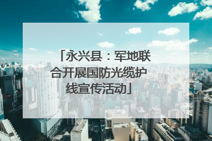 永兴县：军地联合开展国防光缆护线宣传活动