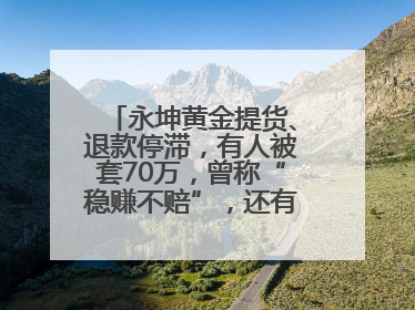 永坤黄金提货、退款停滞，有人被套70万，曾称“稳赚不赔”，还有黄金保单