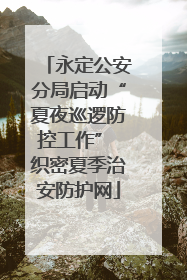永定公安分局启动“夏夜巡逻防控工作” 织密夏季治安防护网
