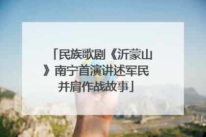 民族歌剧《沂蒙山》南宁首演讲述军民并肩作战故事