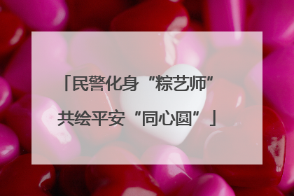 民警化身“粽艺师” 共绘平安“同心圆”