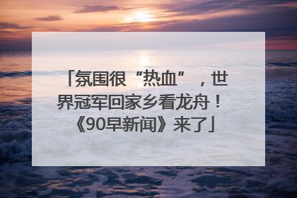 氛围很“热血”，世界冠军回家乡看龙舟！《90早新闻》来了