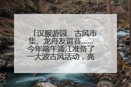 汉服游园、古风市集、龙舟友谊赛……今年端午浦江准备了一大波古风活动，亮点抢先知→
