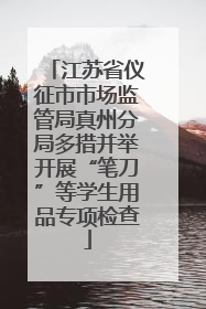 江苏省仪征市市场监管局真州分局多措并举开展“笔刀”等学生用品专项检查