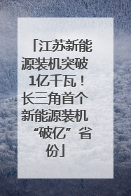 江苏新能源装机突破1亿千瓦！长三角首个新能源装机“破亿”省份