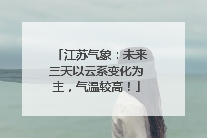 江苏气象：未来三天以云系变化为主，气温较高！