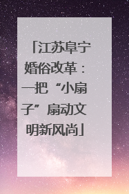 江苏阜宁婚俗改革：一把“小扇子”扇动文明新风尚