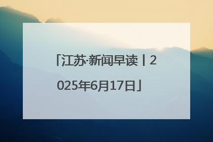 江苏·新闻早读丨2025年6月17日
