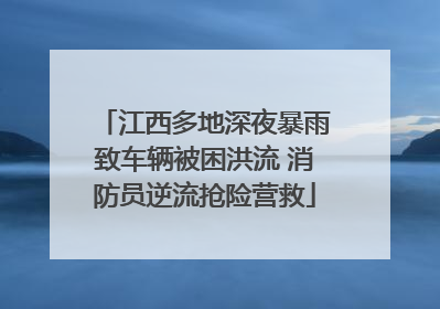 江西多地深夜暴雨致车辆被困洪流 消防员逆流抢险营救