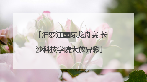 汨罗江国际龙舟赛 长沙科技学院大放异彩