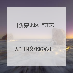 沂蒙老区“守艺人”的文化匠心