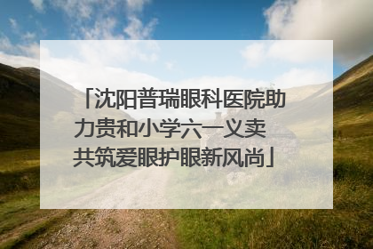 沈阳普瑞眼科医院助力贵和小学六一义卖 共筑爱眼护眼新风尚