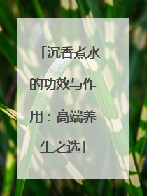 沉香煮水的功效与作用：高端养生之选