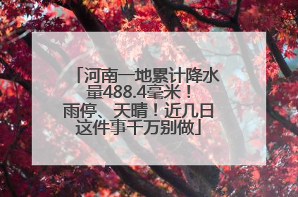 河南一地累计降水量488.4毫米！雨停、天晴！近几日这件事千万别做