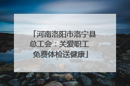 河南洛阳市洛宁县总工会：关爱职工 免费体检送健康
