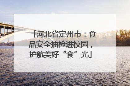 河北省定州市：食品安全抽检进校园，护航美好“食”光