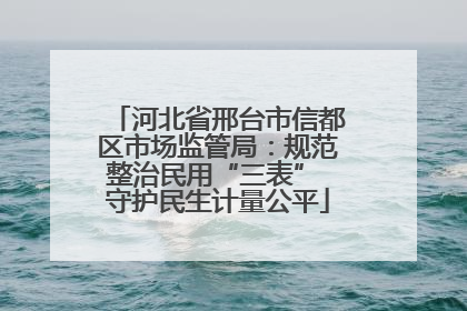 河北省邢台市信都区市场监管局：规范整治民用“三表” 守护民生计量公平
