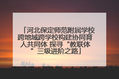 河北保定师范附属学校跨地域跨学校构建协同育人共同体 探寻“教联体”三级进阶之路
