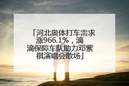 河北奥体打车需求涨966.1%，滴滴保障车队助力邓紫棋演唱会散场