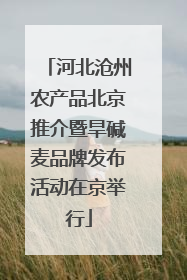 河北沧州农产品北京推介暨旱碱麦品牌发布活动在京举行