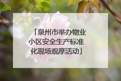 泉州市举办物业小区安全生产标准化现场观摩活动