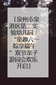 泉州市泉港区第二实验幼儿园：“童趣六一·粽享端午”双节亲子游园会欢乐开启