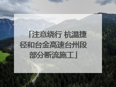 注意绕行 杭温捷径和台金高速台州段部分断流施工