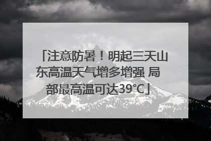 注意防暑！明起三天山东高温天气增多增强 局部最高温可达39℃