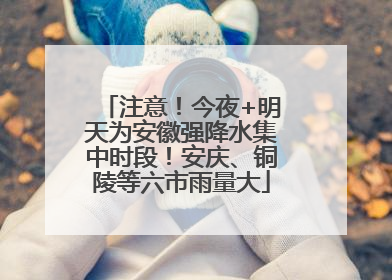 注意！今夜+明天为安徽强降水集中时段！安庆、铜陵等六市雨量大