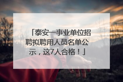 泰安一事业单位招聘拟聘用人员名单公示，这7人合格！