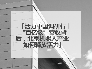 活力中国调研行丨 “百亿级”营收背后，北京机器人产业如何释放活力