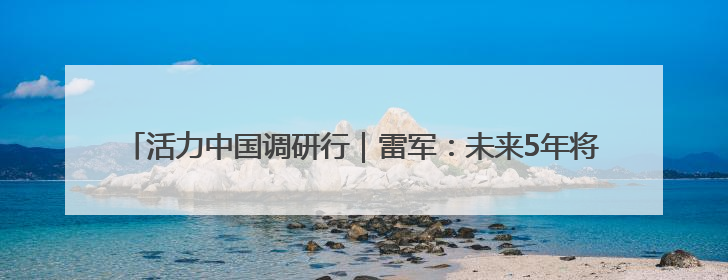 活力中国调研行｜雷军：未来5年将投2000亿元用于核心技术研发