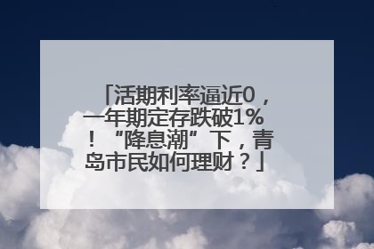 活期利率逼近0，一年期定存跌破1%！“降息潮”下，青岛市民如何理财？