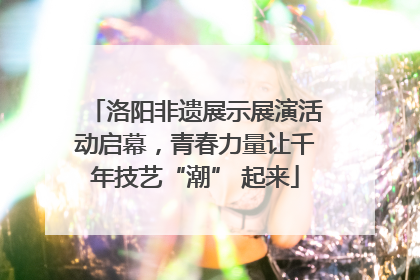 洛阳非遗展示展演活动启幕，青春力量让千年技艺“潮” 起来