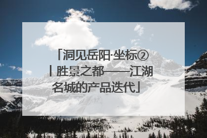 洞见岳阳·坐标②丨胜景之都——江湖名城的产品迭代
