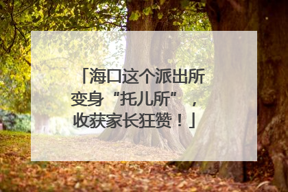 海口这个派出所变身“托儿所”，收获家长狂赞！