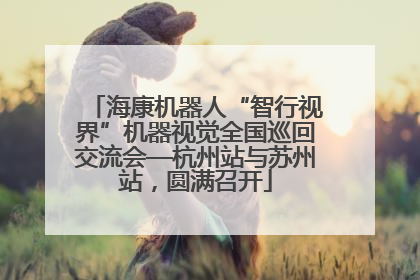 海康机器人“智行视界”机器视觉全国巡回交流会—杭州站与苏州站，圆满召开