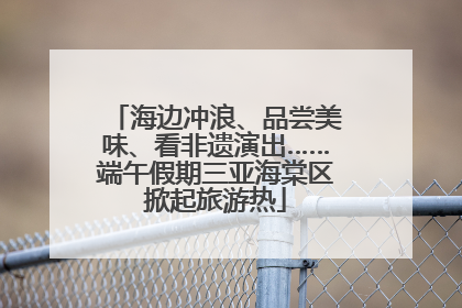 海边冲浪、品尝美味、看非遗演出……端午假期三亚海棠区掀起旅游热