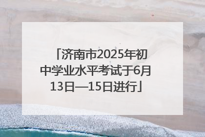 济南市2025年初中学业水平考试于6月13日—15日进行