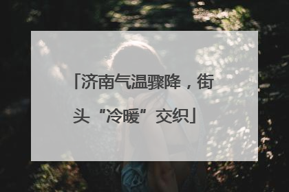济南气温骤降，街头“冷暖”交织