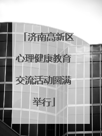 济南高新区心理健康教育交流活动圆满举行