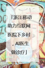 浙江移动助力互联网医院下乡村，AI医生做诊疗