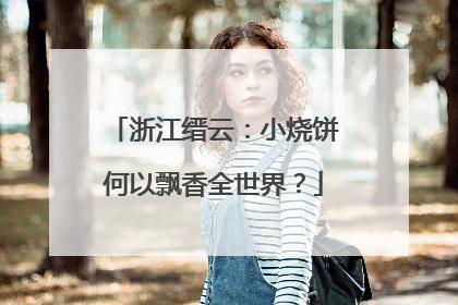 浙江缙云：小烧饼何以飘香全世界？