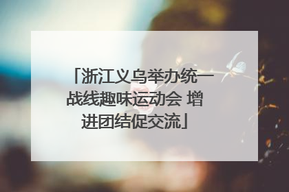 浙江义乌举办统一战线趣味运动会 增进团结促交流