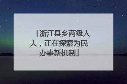 浙江县乡两级人大，正在探索为民办事新机制