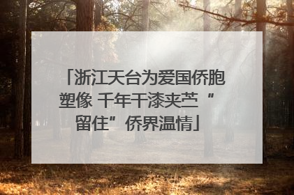 浙江天台为爱国侨胞塑像 千年干漆夹苎“留住”侨界温情