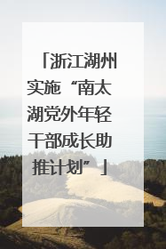 浙江湖州实施“南太湖党外年轻干部成长助推计划”