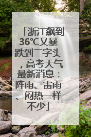 浙江飙到36℃又暴跌到二字头，高考天气最新消息：阵雨、雷雨、闷热一样不少