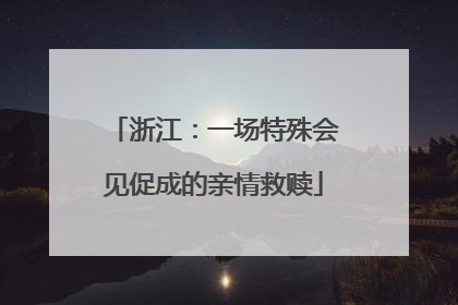 浙江：一场特殊会见促成的亲情救赎